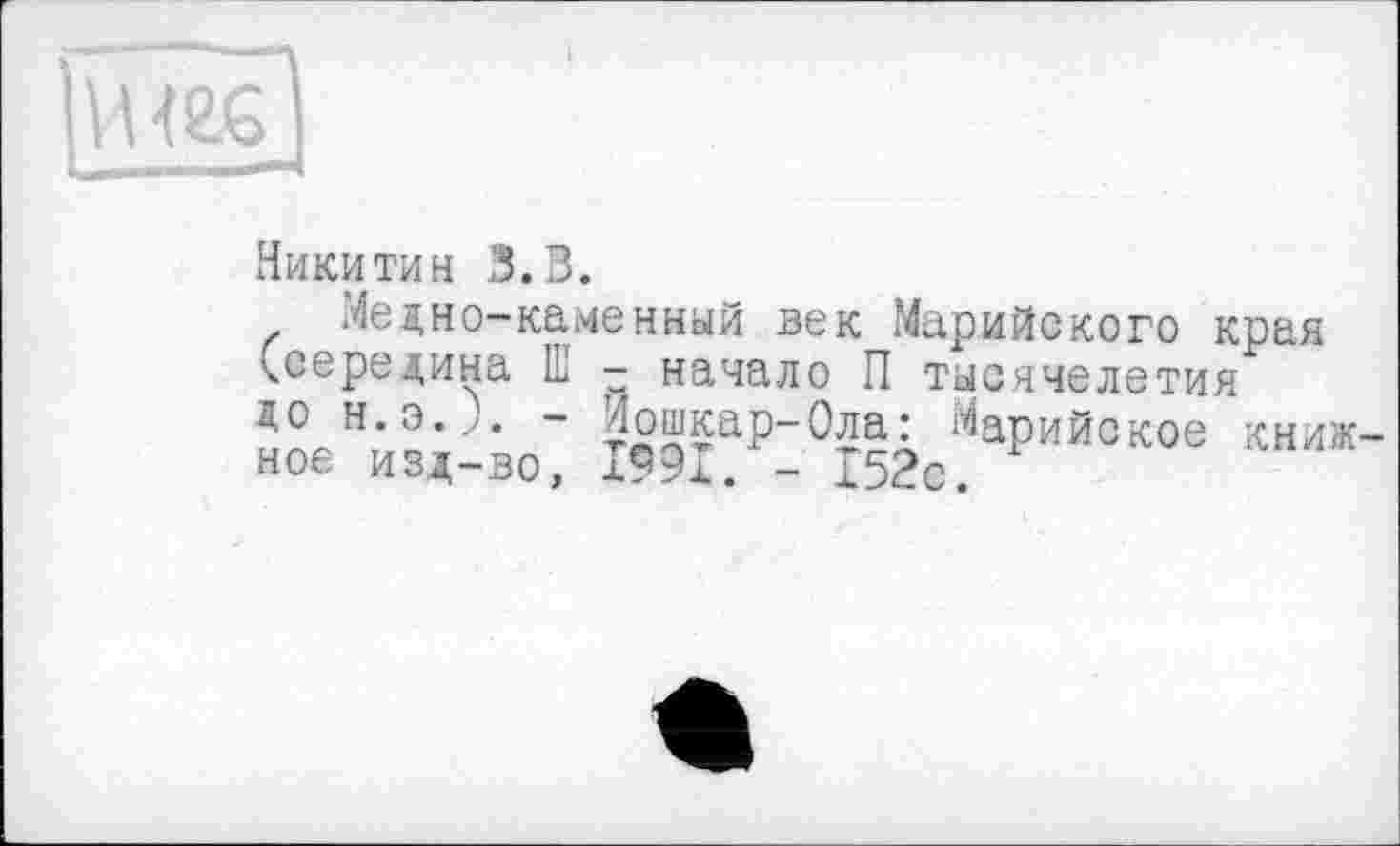 ﻿Ш2£
Никитин 3.3.
Meдно-каменный век Марийского края ^середина Ш - начало П тысячелетия до н.э.). - Йошкар-Ола: Марийское книжное изд-во, 1991. - 152с.